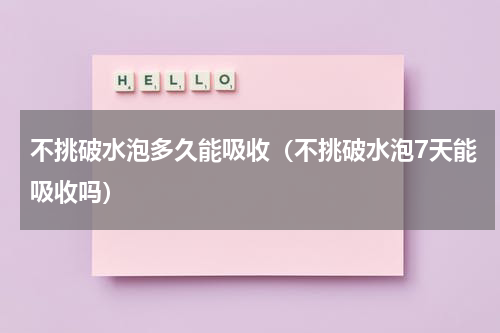 不挑破水泡多久能吸收（不挑破水泡7天能吸收吗）