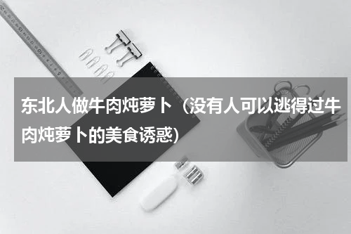 东北人做牛肉炖萝卜（没有人可以逃得过牛肉炖萝卜的美食诱惑）