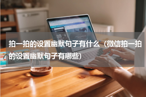 拍一拍的设置幽默句子有什么（微信拍一拍的设置幽默句子有哪些）