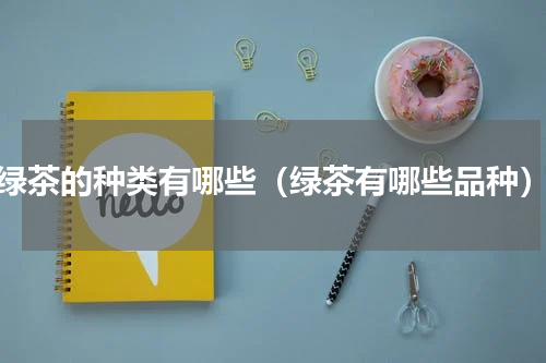绿茶的种类有哪些（绿茶有哪些品种）