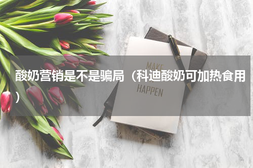 酸奶营销是不是骗局（科迪酸奶可加热食用）