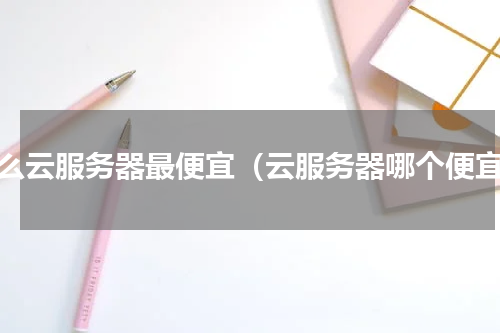 什么云服务器最便宜（云服务器哪个便宜）