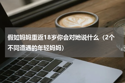 假如妈妈重返18岁你会对她说什么（2个不同遭遇的年轻妈妈）