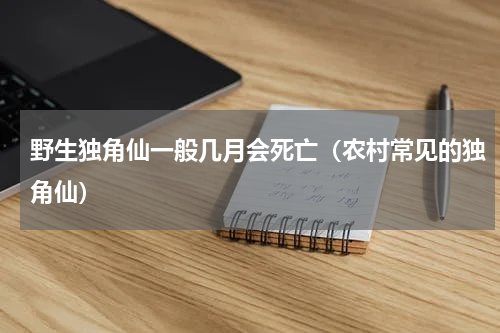 野生独角仙一般几月会死亡（农村常见的独角仙）