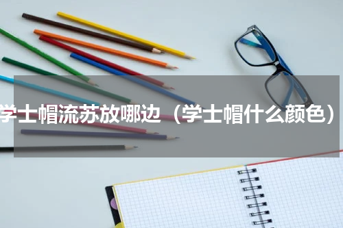 学士帽流苏放哪边（学士帽什么颜色）