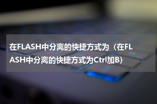在FLASH中分离的快捷方式为（在FLASH中分离的快捷方式为Ctrl加B）