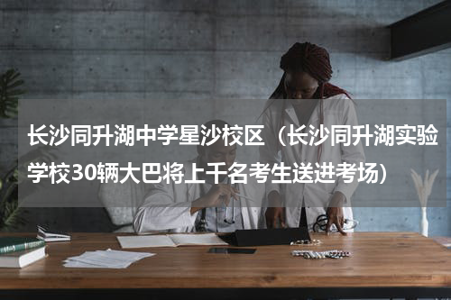 长沙同升湖中学星沙校区（长沙同升湖实验学校30辆大巴将上千名考生送进考场）