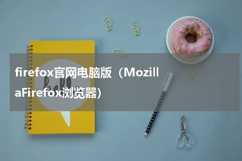 firefox官网电脑版（MozillaFirefox浏览器）