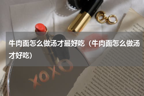 牛肉面怎么做汤才最好吃（牛肉面怎么做汤才好吃）