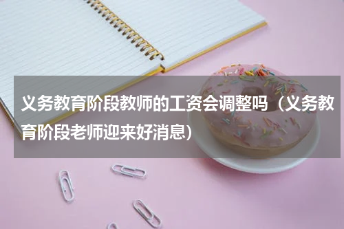 义务教育阶段教师的工资会调整吗（义务教育阶段老师迎来好消息）