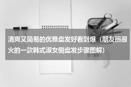 清爽又简易的优雅盘发好看到爆（朋友圈很火的一款韩式淑女侧盘发步骤图解）
