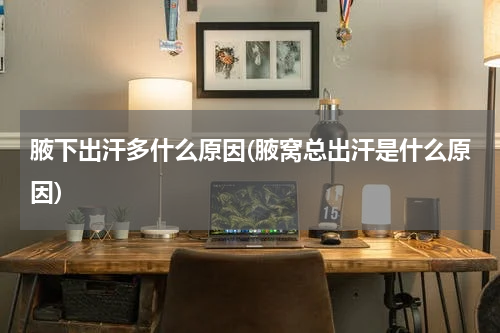 腋下出汗多什么原因(腋窝总出汗是什么原因)