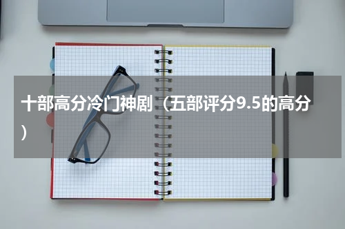 十部高分冷门神剧（五部评分9.5的高分）