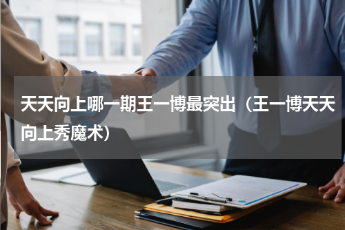 天天向上哪一期王一博最突出（王一博天天向上秀魔术）