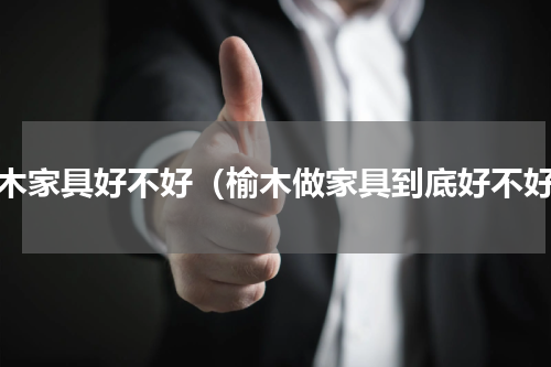 榆木家具好不好（榆木做家具到底好不好）