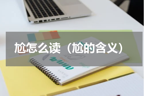 尬怎么读（尬的含义）