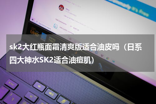 sk2大红瓶面霜清爽版适合油皮吗（日系四大神水SK2适合油痘肌）