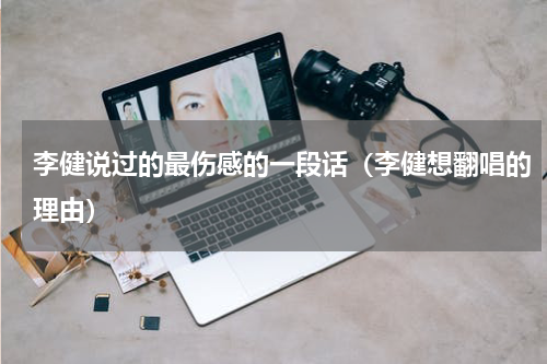 李健说过的最伤感的一段话（李健想翻唱的理由）