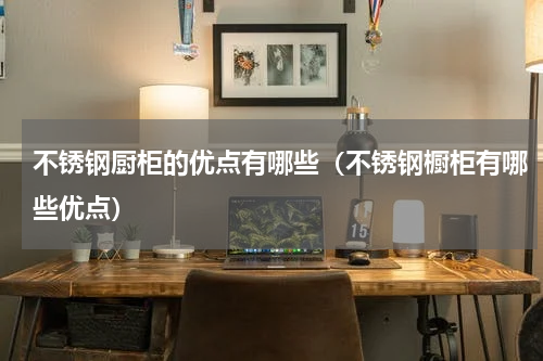 不锈钢厨柜的优点有哪些（不锈钢橱柜有哪些优点）