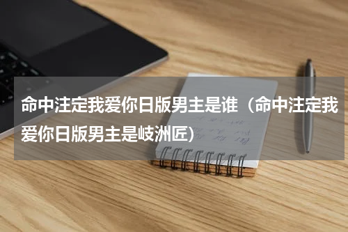 命中注定我爱你日版男主是谁（命中注定我爱你日版男主是岐洲匠）