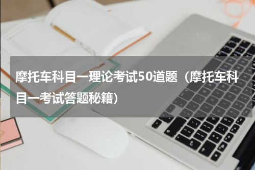 摩托车科目一理论考试50道题（摩托车科目一考试答题秘籍）