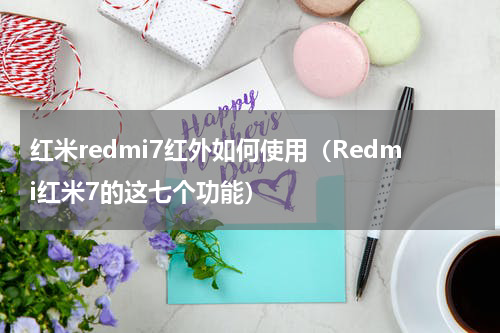 红米redmi7红外如何使用（Redmi红米7的这七个功能）