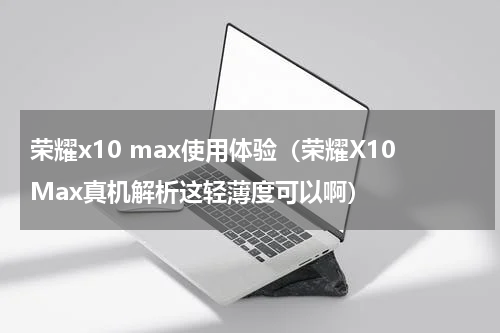 荣耀x10 max使用体验（荣耀X10Max真机解析这轻薄度可以啊）