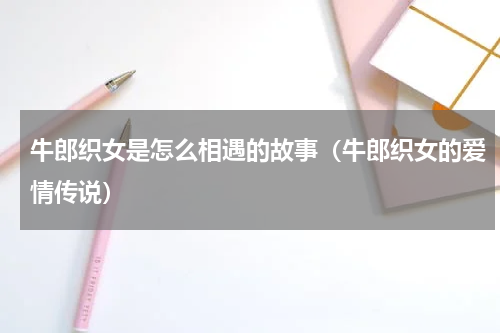 牛郎织女是怎么相遇的故事（牛郎织女的爱情传说）