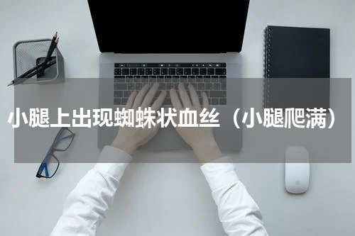 小腿上出现蜘蛛状血丝（小腿爬满）