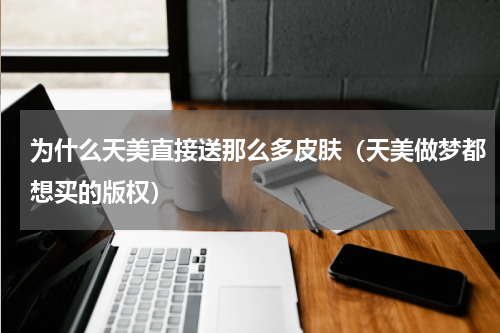 为什么天美直接送那么多皮肤（天美做梦都想买的版权）