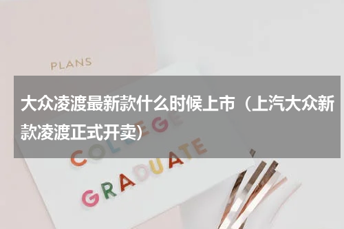 大众凌渡最新款什么时候上市（上汽大众新款凌渡正式开卖）