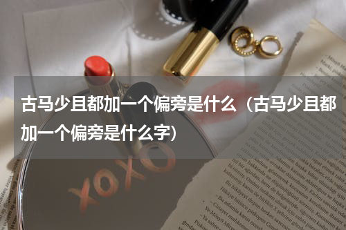 古马少且都加一个偏旁是什么（古马少且都加一个偏旁是什么字）