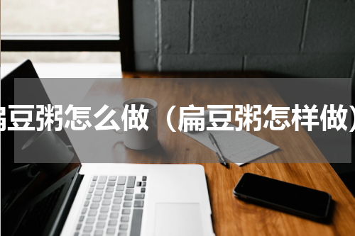 扁豆粥怎么做（扁豆粥怎样做）