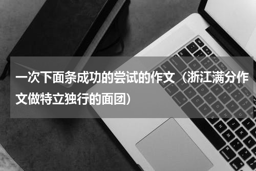 一次下面条成功的尝试的作文（浙江满分作文做特立独行的面团）