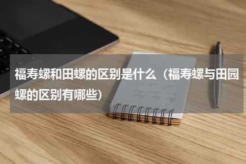 福寿螺和田螺的区别是什么（福寿螺与田园螺的区别有哪些）