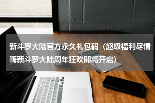 新斗罗大陆官方永久礼包码（超级福利尽情嗨新斗罗大陆周年狂欢即将开启）