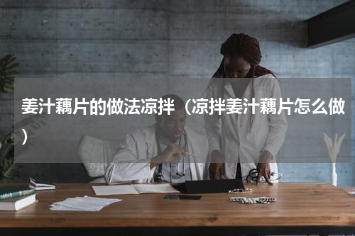姜汁藕片的做法凉拌（凉拌姜汁藕片怎么做）