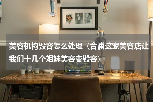 美容机构毁容怎么处理（合浦这家美容店让我们十几个姐妹美容变毁容）
