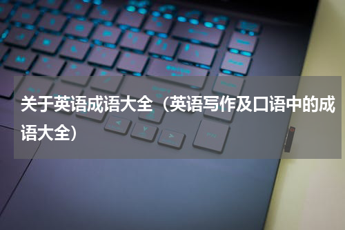 关于英语成语大全（英语写作及口语中的成语大全）