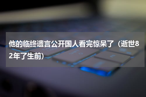 他的临终遗言公开国人看完惊呆了（逝世82年了生前）