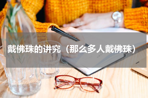 戴佛珠的讲究（那么多人戴佛珠）