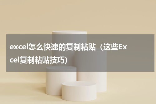 excel怎么快速的复制粘贴（这些Excel复制粘贴技巧）