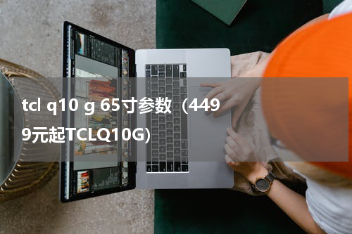 tcl q10 g 65寸参数（4499元起TCLQ10G）