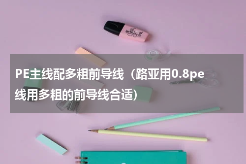 PE主线配多粗前导线（路亚用0.8pe线用多粗的前导线合适）