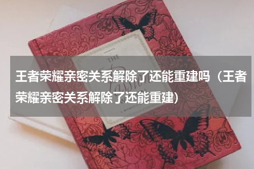 王者荣耀亲密关系解除了还能重建吗（王者荣耀亲密关系解除了还能重建）