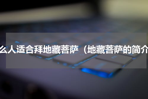 什么人适合拜地藏菩萨（地藏菩萨的简介）