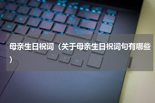 母亲生日祝词（关于母亲生日祝词句有哪些）