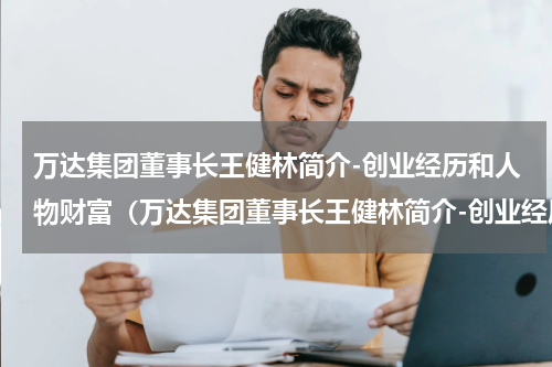 万达集团董事长王健林简介-创业经历和人物财富（万达集团董事长王健林简介-创业经历和人物财富）