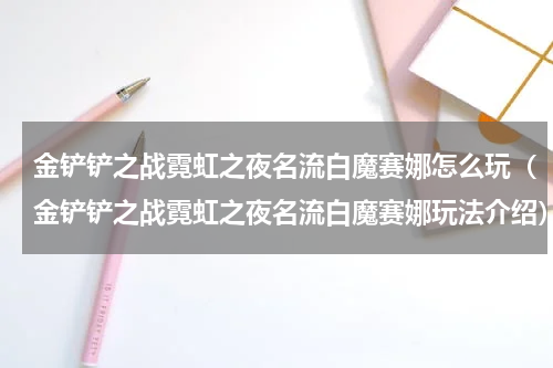 金铲铲之战霓虹之夜名流白魔赛娜怎么玩（金铲铲之战霓虹之夜名流白魔赛娜玩法介绍）