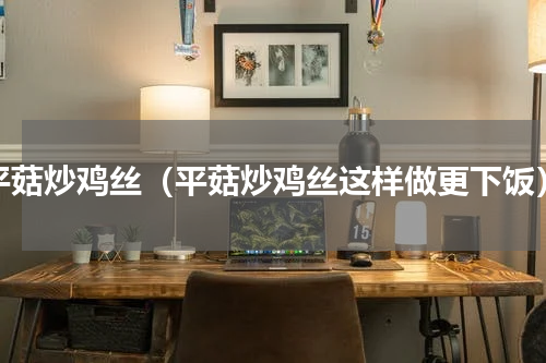 平菇炒鸡丝（平菇炒鸡丝这样做更下饭）